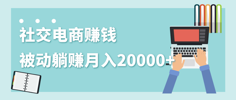 2020年最赚钱的副业，社交电商被动躺赚月入20000+，躺着就有收入（视频+文档） - 网赚资源网-网赚资源网