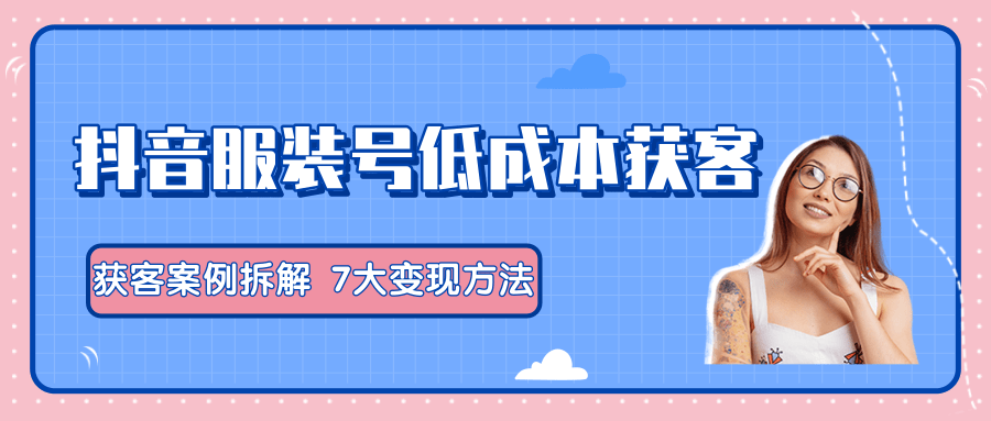 服装抖音号+获客的案例拆解，13种低成本获客方式，7大变现方法，直接上干货！ - 网赚资源网-网赚资源网