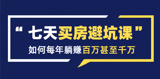 七天买房避坑课：人生中最为赚钱的投资，如何每年躺赚百万甚至千万 - 网赚资源网-网赚资源网