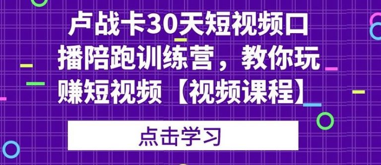 卢战卡30天短视频口播陪跑训练营，教你玩赚短视频 - 网赚资源网-网赚资源网