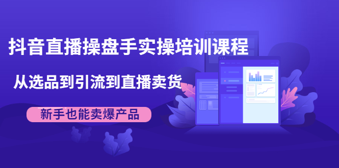 抖音直播操盘手实操培训课程：从选品到引流到直播卖货，新手也能卖爆产品 - 网赚资源网-网赚资源网