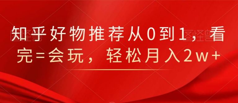 知乎好物推荐从0到1，看完=会玩，轻松月入2w+ - 网赚资源网-网赚资源网