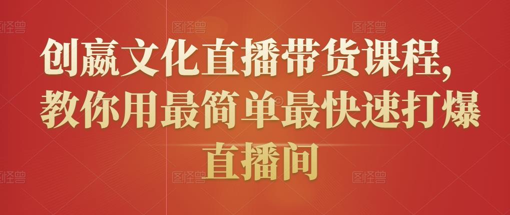 创嬴文化直播带货课程，教你用最简单最快速打爆直播间 - 网赚资源网-网赚资源网