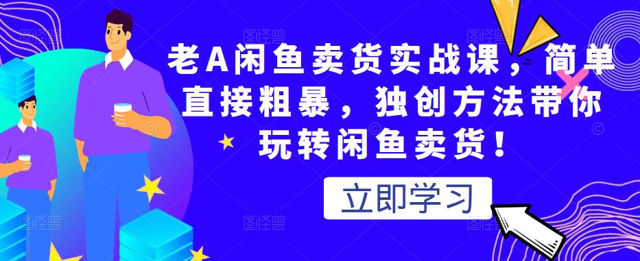 老A闲鱼卖货实战课，简单直接粗暴，独创方法带你玩转闲鱼卖货！ - 网赚资源网-网赚资源网