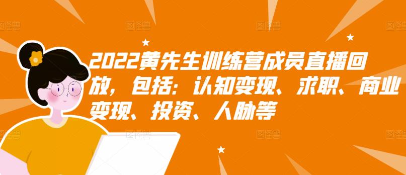 2022黄先生训练营成员直播回放，包括：认知变现、求职、商业变现、投资、人脉等 - 网赚资源网-网赚资源网