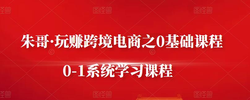 朱哥·玩赚跨境电商之0基础课程，0-1系统学习课程 - 网赚资源网-网赚资源网