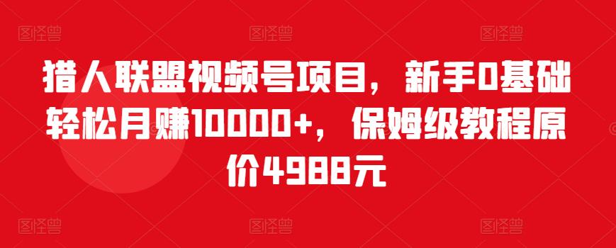 猎人联盟视频号项目，新手0基础轻松月赚10000+，保姆级教程原价4988元 - 网赚资源网-网赚资源网