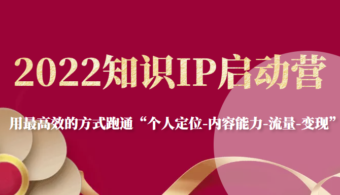 2022知识IP启动营，用最高效的方式跑通“个人定位-内容能力-流量-变现” - 网赚资源网-网赚资源网