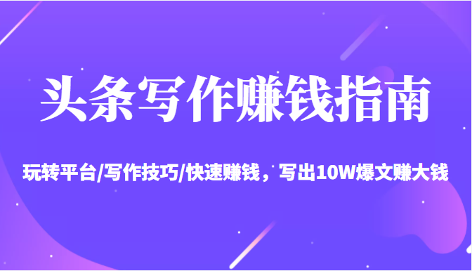头条写作赚钱指南：玩转平台/写作技巧/快速赚钱，写出10W爆文赚大钱【送资料包】 - 网赚资源网-网赚资源网