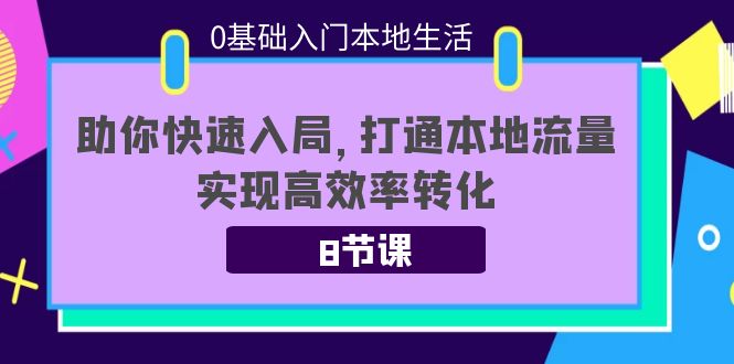 0基础入门本地生活：助你快速入局，8节课带你打通本地流量，实现高效率转化 - 网赚资源网-网赚资源网