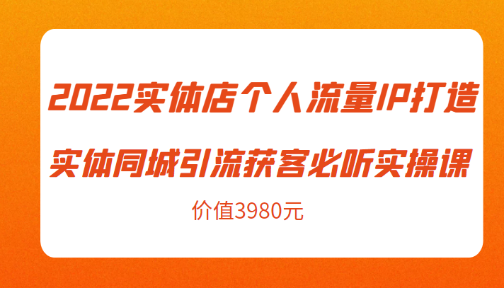 2022实体店个人流量IP打造实体同城引流获客必听实操课，61节完整版（价值3980元） - 网赚资源网-网赚资源网