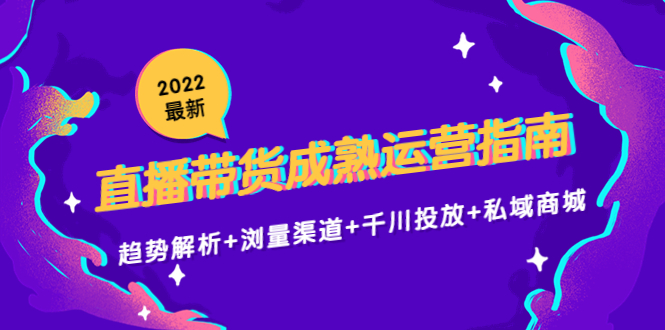 2022最新直播带货成熟运营指南3.0：趋势解析+浏量渠道+千川投放+私域商城 - 网赚资源网-网赚资源网