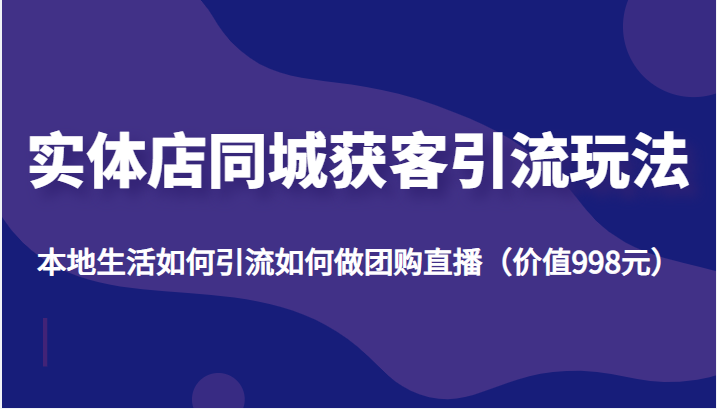 实体店同城获客引流玩法，本地生活如何引流如何做团购直播（价值998元） - 网赚资源网-网赚资源网