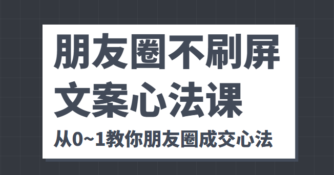 朋友圈不刷屏文案心法课 人人都要懂的商业逻辑 从0~1教你朋友圈成交心法 - 网赚资源网-网赚资源网