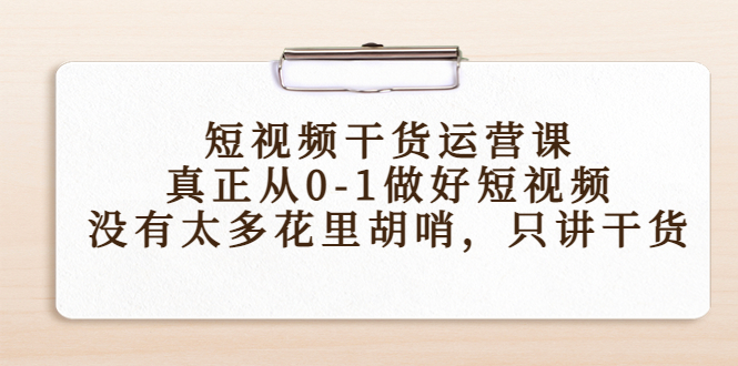 短视频干货运营课，真正从0-1做好短视频，没有太多花里胡哨，只讲干货 - 网赚资源网-网赚资源网