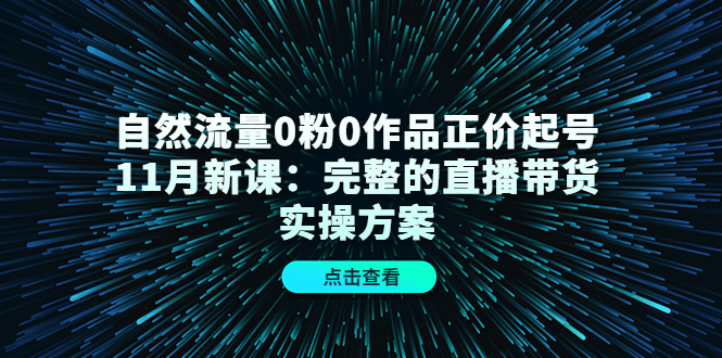 自然流量0粉0作品正价起号11月新课：完整的直播带货实操方案 - 网赚资源网-网赚资源网