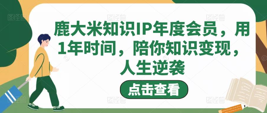 鹿大米知识IP年度会员，用1年时间，陪你知识变现，人生逆袭 - 网赚资源网-网赚资源网