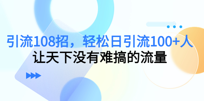 引流108招，轻松日引流100+人，让天下没有难搞的流量 - 网赚资源网-网赚资源网