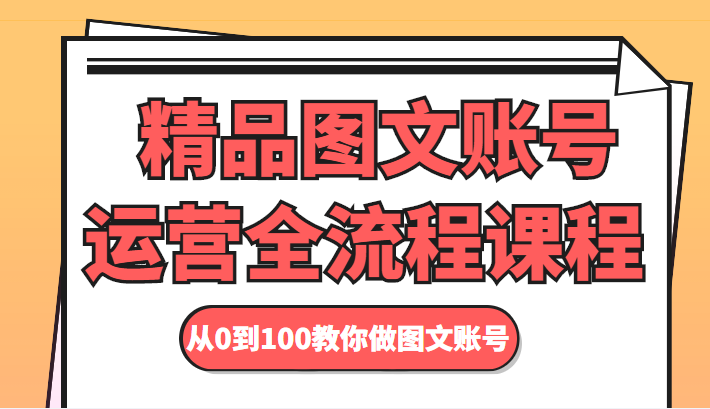 精品图文账号运营全流程课程 从0到100教你做图文账号 - 网赚资源网-网赚资源网