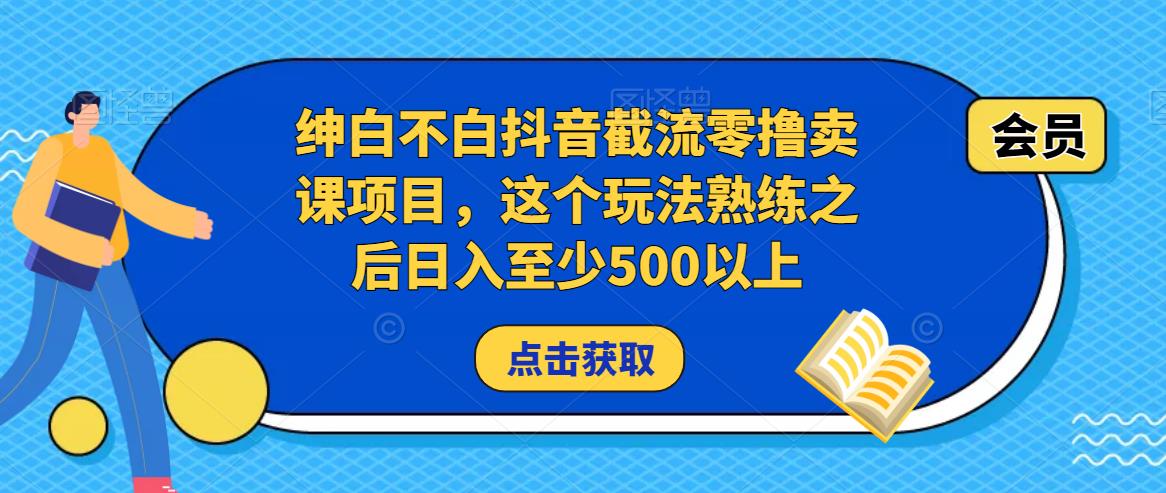 绅白不白抖音截流零撸卖课项目，这个玩法熟练之后日入至少500以上 - 网赚资源网-网赚资源网