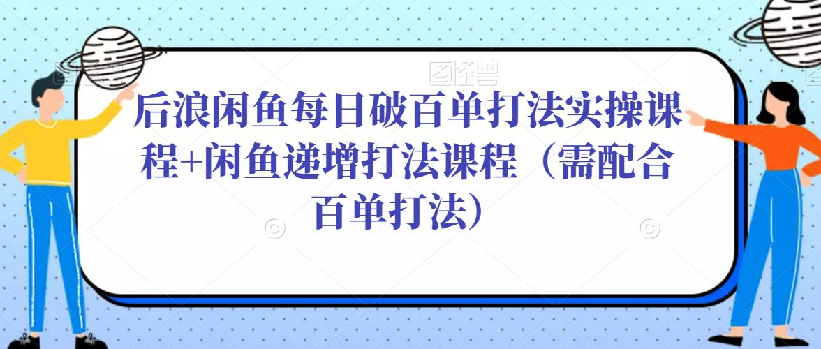 后浪闲鱼每日破百单打法实操课程+闲鱼递增打法课程（需配合百单打法） - 网赚资源网-网赚资源网