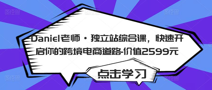 Daniel老师·独立站综合课，快速开启你的跨境电商道路-价值2599元 - 网赚资源网-网赚资源网