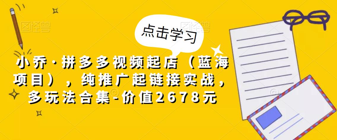 小乔·拼多多视频起店（蓝海项目），纯推广起链接实战，多玩法合集-价值2678元 - 网赚资源网-网赚资源网