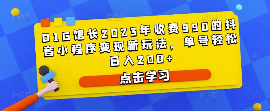 D1G馆长2023年收费990的抖音小程序变现新玩法，单号轻松日入200+ - 网赚资源网-网赚资源网