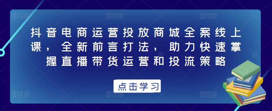 抖音电商运营投放商城全案线上课，全新前言打法，助力快速掌握直播带货运营和投流策略 - 网赚资源网-网赚资源网