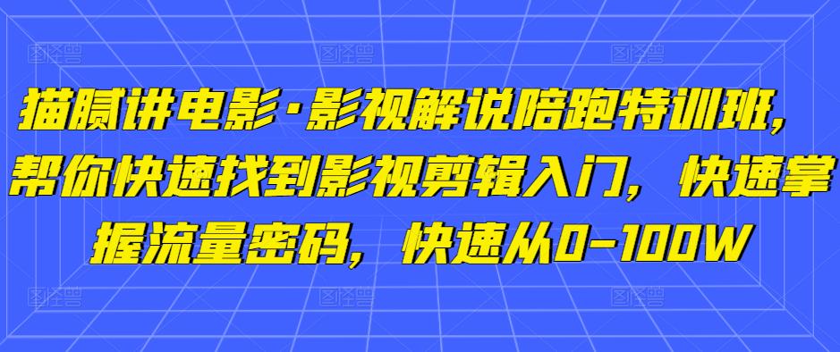 猫腻讲电影·影视解说陪跑特训班，帮你快速找到影视剪辑入门，快速掌握流量密码，快速从0-100W - 网赚资源网-网赚资源网