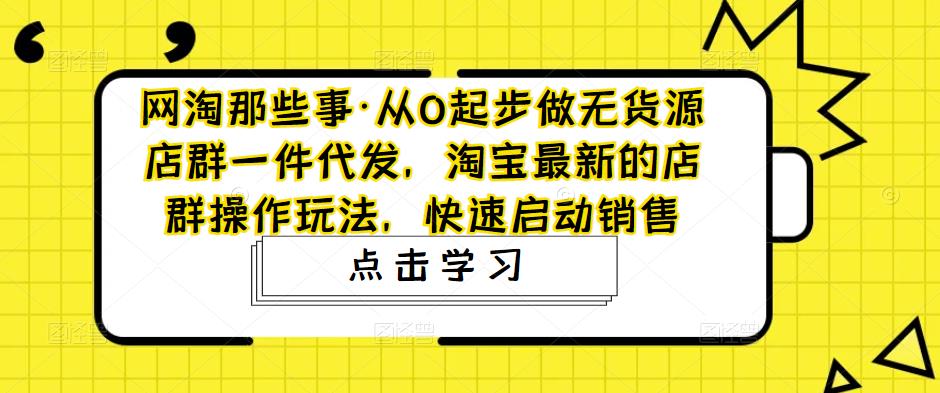 网淘那些事·从0起步做无货源店群一件代发，淘宝最新的店群操作玩法，快速启动销售 - 网赚资源网-网赚资源网