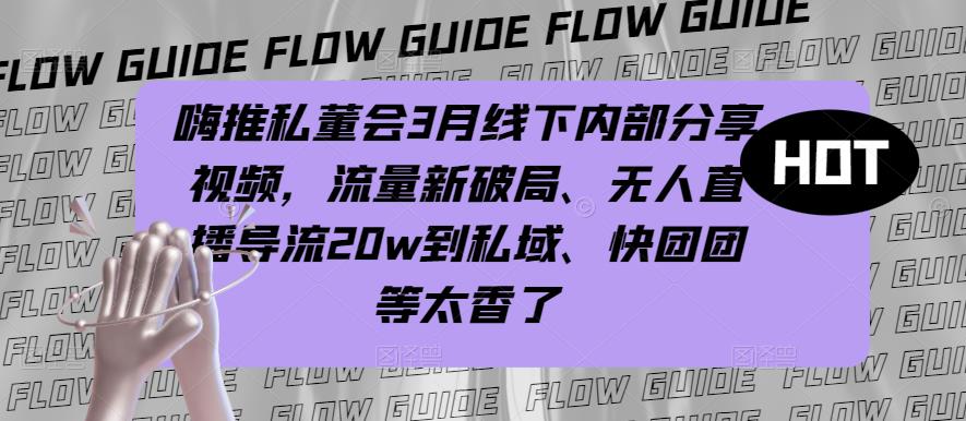 嗨推私董会3月线下内部分享视频，流量新破局、无人直播导流20w到私域、快团团等太香了 - 网赚资源网-网赚资源网