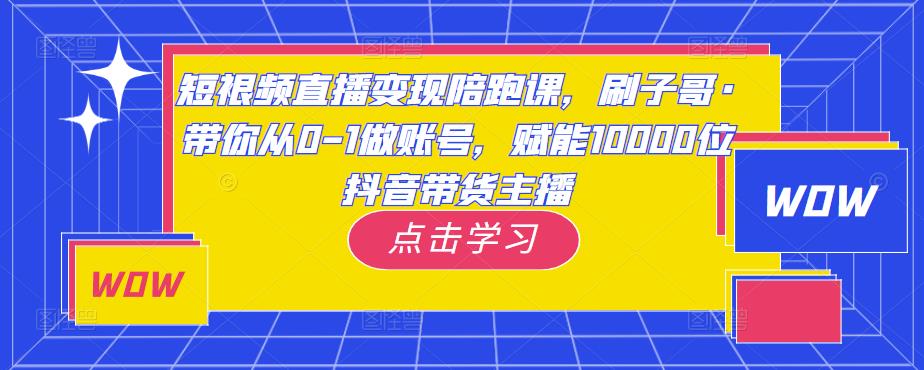 短视频直播变现陪跑课，刷子哥·带你从0-1做账号，赋能10000位抖音带货主播 - 网赚资源网-网赚资源网