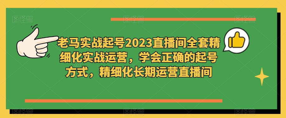 老马实战起号2023直播间全套精细化实战运营，学会正确的起号方式，精细化长期运营直播间 - 网赚资源网-网赚资源网