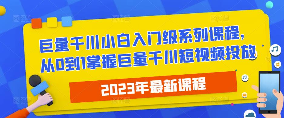 2023最新巨量千川小白入门级系列课程，从0到1掌握巨量千川短视频投放 - 网赚资源网-网赚资源网