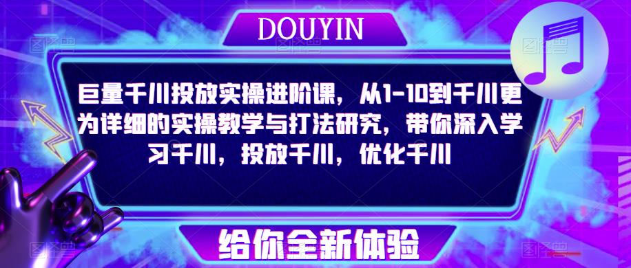 巨量千川投放实操进阶课，从1-10到千川更为详细的实操教学与打法研究，带你深入学习千川，投放千川，优化千川 - 网赚资源网-网赚资源网