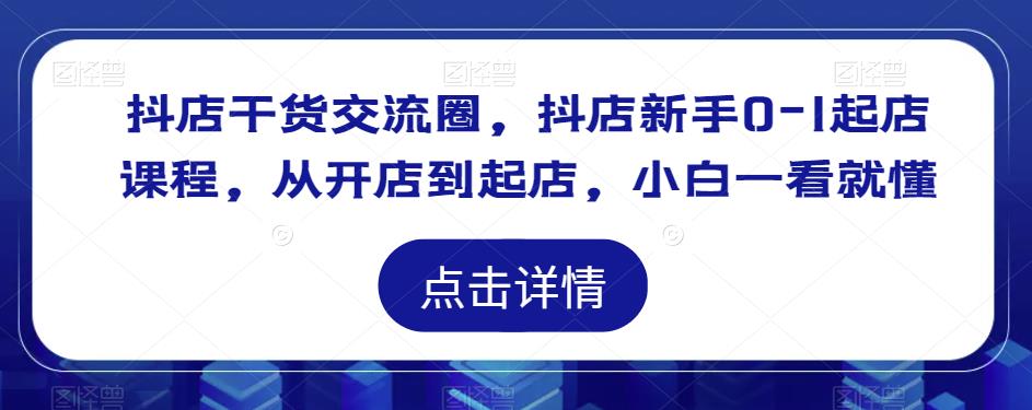 抖店干货交流圈，抖店新手0-1起店课程，从开店到起店，小白一看就懂 - 网赚资源网-网赚资源网