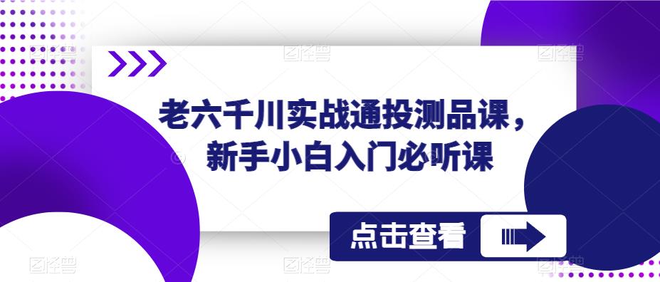 老六千川实战通投测品课，新手小白入门必听课 - 网赚资源网-网赚资源网