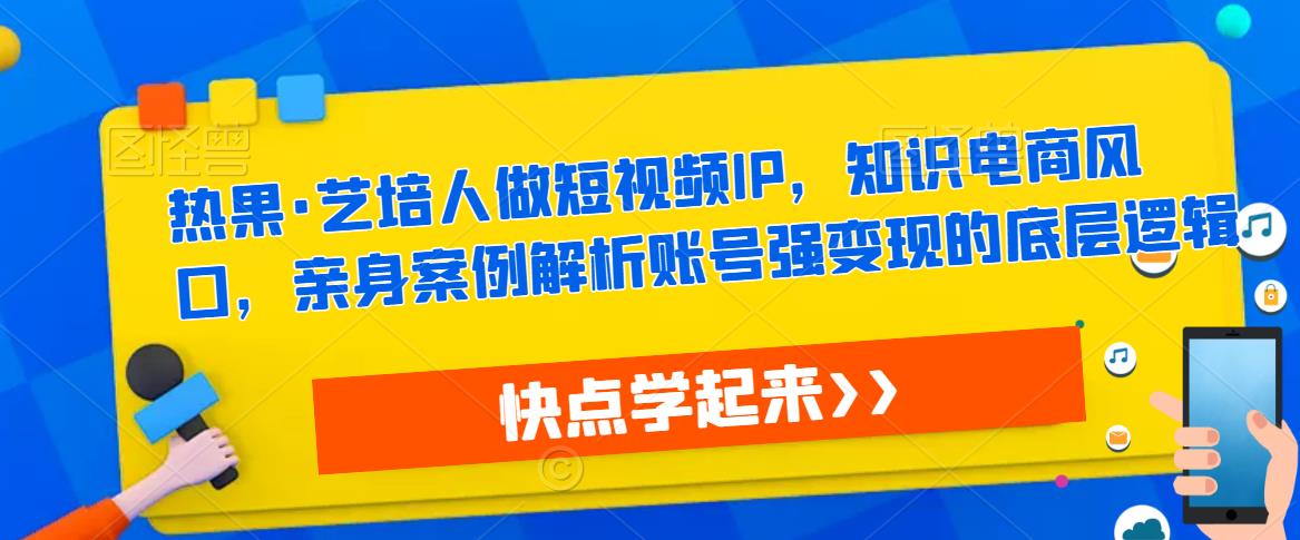 热果·艺培人做短视频IP，知识电商风口，亲身案例解析账号强变现的底层逻辑 - 网赚资源网-网赚资源网