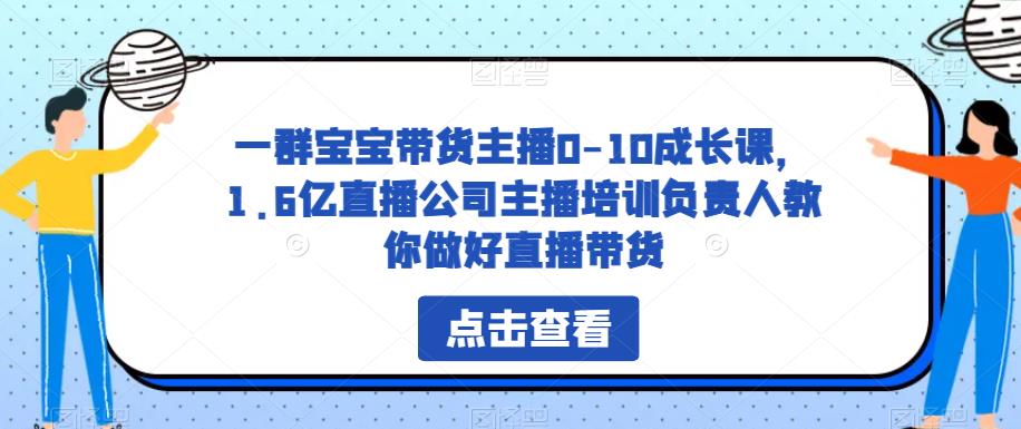 一群宝宝带货主播0-10成长课，1.6亿直播公司主播培训负责人教你做好直播带货 - 网赚资源网-网赚资源网