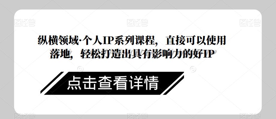 纵横领域·个人IP系列课程，直接可以使用落地，轻松打造出具有影响力的好IP - 网赚资源网-网赚资源网