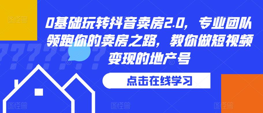 0基础玩转抖音卖房2.0，专业团队领跑你的卖房之路，教你做短视频变现的地产号 - 网赚资源网-网赚资源网