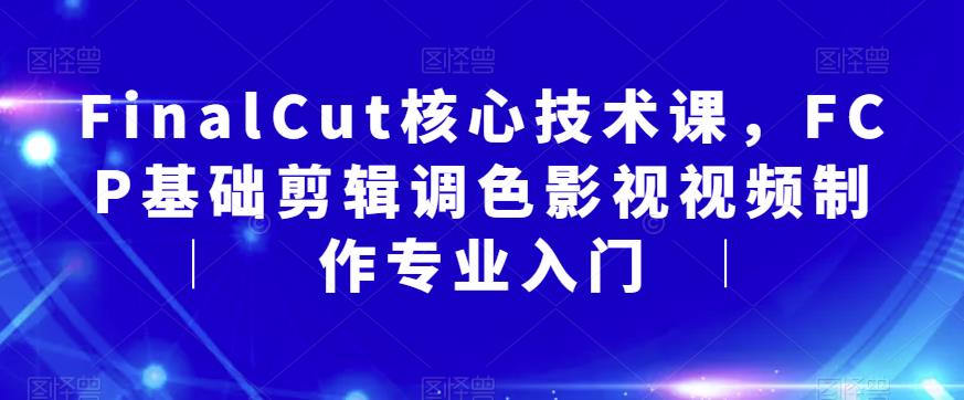 FinalCut核心技术课，FCP基础剪辑调色影视视频制作专业入门 - 网赚资源网-网赚资源网