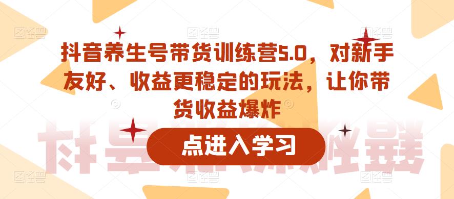 抖音养生号带货训练营5.0，对新手友好、收益更稳定的玩法，让你带货收益爆炸（更新） - 网赚资源网-网赚资源网