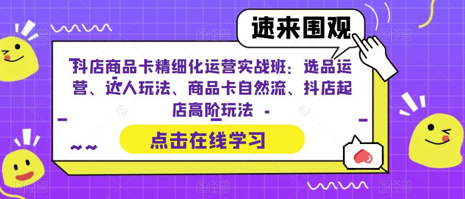 抖店商品卡精细化运营实战班：选品运营、达人玩法、商品卡自然流、抖店起店高阶玩法 - 网赚资源网-网赚资源网