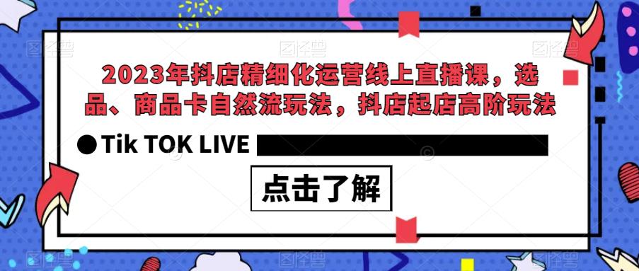 2023年抖店精细化运营线上直播课，选品、商品卡自然流玩法，抖店起店高阶玩法 - 网赚资源网-网赚资源网