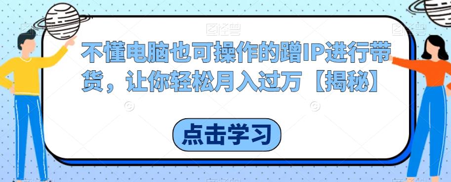 不懂电脑也可操作的蹭IP进行带货，让你轻松月入过万【揭秘】 - 网赚资源网-网赚资源网