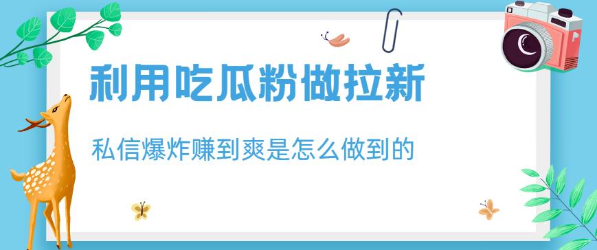 利用吃瓜粉做拉新，私信爆炸日入1000+赚到爽是怎么做到的【揭秘】 - 网赚资源网-网赚资源网