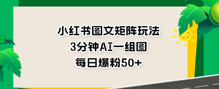 小红书图文矩阵玩法，3分钟AI一组图，每日爆粉50+【揭秘】 - 网赚资源网-网赚资源网