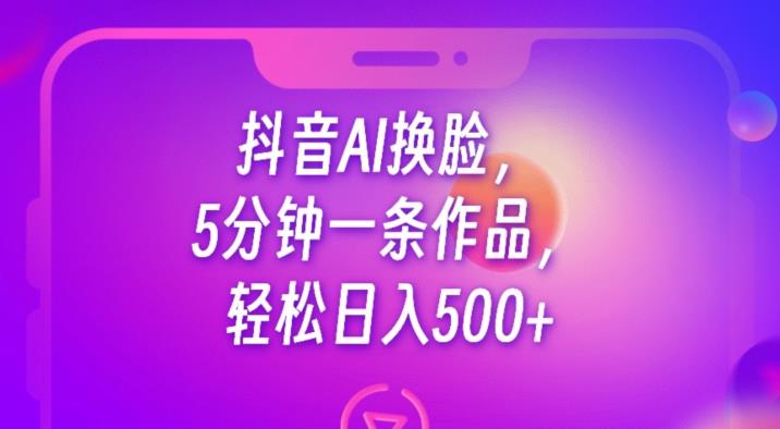 抖音AI换脸，5分钟一条作品，轻松日入500+【揭秘】 - 网赚资源网-网赚资源网